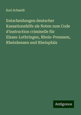 Entscheidungen deutscher Kassationshöfe als Noten zum Code d'instruction criminelle für Elsass-Lothringen, Rhein-Preussen, Rheinhessen und Rheinpfalz