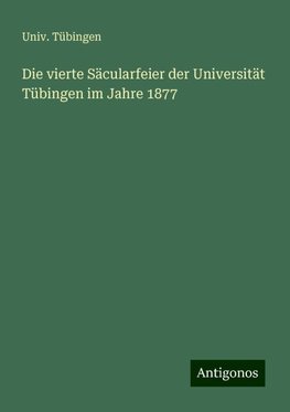 Die vierte Säcularfeier der Universität Tübingen im Jahre 1877