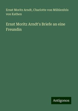 Ernst Moritz Arndt's Briefe an eine Freundin