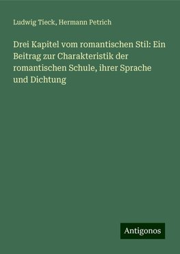 Drei Kapitel vom romantischen Stil: Ein Beitrag zur Charakteristik der romantischen Schule, ihrer Sprache und Dichtung