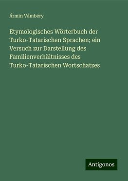 Etymologisches Wörterbuch der Turko-Tatarischen Sprachen; ein Versuch zur Darstellung des Familienverhältnisses des Turko-Tatarischen Wortschatzes