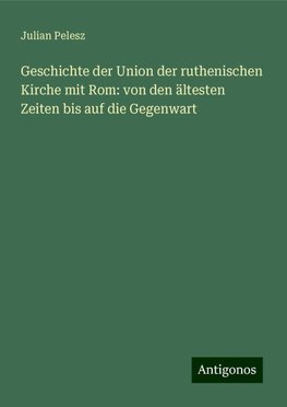 Geschichte der Union der ruthenischen Kirche mit Rom: von den ältesten Zeiten bis auf die Gegenwart