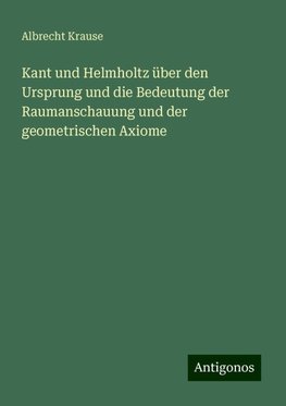 Kant und Helmholtz über den Ursprung und die Bedeutung der Raumanschauung und der geometrischen Axiome