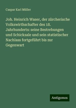 Joh. Heinrich Waser, der zürcherische Volkswirthschafter des 18. Jahrhunderts: seine Bestrebungen und Schicksale und sein statistischer Nachlass fortgeführt bis zur Gegenwart