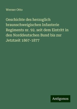 Geschichte des herzoglich braunschweigischen Infanterie Regiments nr. 92. seit dem Eintritt in den Norddeutschen Bund bis zur Jetztzeit 1867-1877