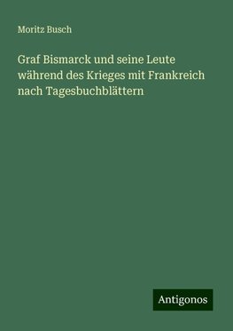 Graf Bismarck und seine Leute während des Krieges mit Frankreich nach Tagesbuchblättern