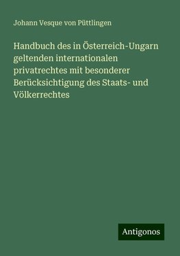 Handbuch des in Österreich-Ungarn geltenden internationalen privatrechtes mit besonderer Berücksichtigung des Staats- und Völkerrechtes