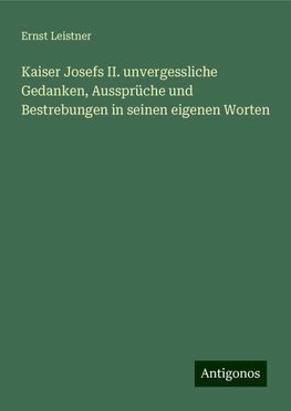 Kaiser Josefs II. unvergessliche Gedanken, Aussprüche und Bestrebungen in seinen eigenen Worten