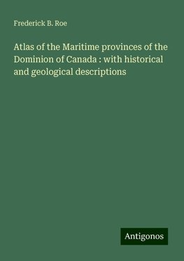 Atlas of the Maritime provinces of the Dominion of Canada : with historical and geological descriptions