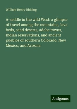 A-saddle in the wild West: a glimpse of travel among the mountains, lava beds, sand deserts, adobe towns, Indian reservations, and ancient pueblos of southern Colorado, New Mexico, and Arizona