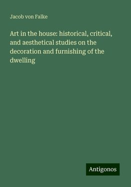 Art in the house: historical, critical, and aesthetical studies on the decoration and furnishing of the dwelling