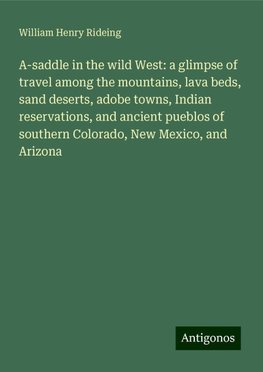 A-saddle in the wild West: a glimpse of travel among the mountains, lava beds, sand deserts, adobe towns, Indian reservations, and ancient pueblos of southern Colorado, New Mexico, and Arizona