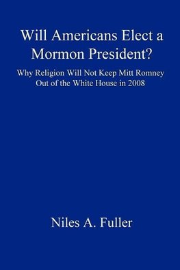 Will Americans Elect a Mormon President? Why Religion Will Not Keep Mitt Romney Out of the White House in 2008