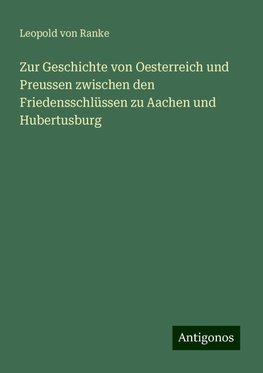 Zur Geschichte von Oesterreich und Preussen zwischen den Friedensschlüssen zu Aachen und Hubertusburg