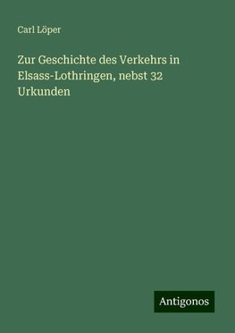 Zur Geschichte des Verkehrs in Elsass-Lothringen, nebst 32 Urkunden