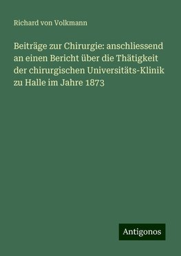 Beiträge zur Chirurgie: anschliessend an einen Bericht über die Thätigkeit der chirurgischen Universitäts-Klinik zu Halle im Jahre 1873