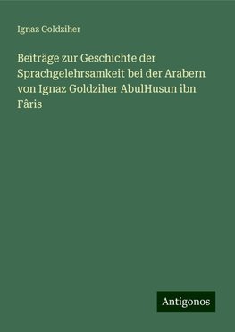 Beiträge zur Geschichte der Sprachgelehrsamkeit bei der Arabern von Ignaz Goldziher AbulHusun ibn Fâris