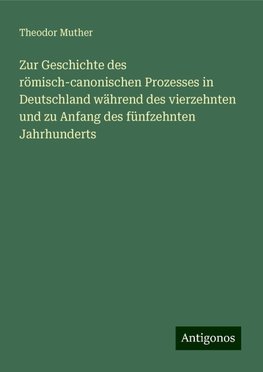 Zur Geschichte des römisch-canonischen Prozesses in Deutschland während des vierzehnten und zu Anfang des fünfzehnten Jahrhunderts