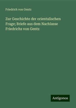 Zur Geschichte der orientalischen Frage; Briefe aus dem Nachlasse Friedrichs von Gentz