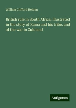 British rule in South Africa: illustrated in the story of Kama and his tribe, and of the war in Zululand