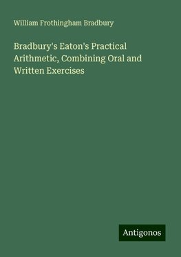 Bradbury's Eaton's Practical Arithmetic, Combining Oral and Written Exercises