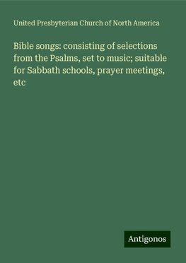 Bible songs: consisting of selections from the Psalms, set to music; suitable for Sabbath schools, prayer meetings, etc