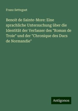 Benoit de Sainte-More: Eine sprachliche Untersuchung über die Identität der Verfasser des "Roman de Troie" und der "Chronique des Ducs de Normandie"