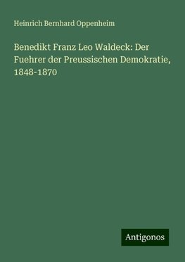 Benedikt Franz Leo Waldeck: Der Fuehrer der Preussischen Demokratie, 1848-1870