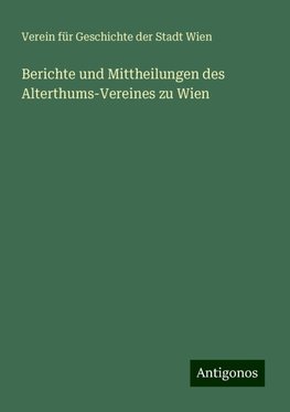 Berichte und Mittheilungen des Alterthums-Vereines zu Wien