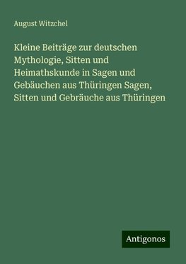 Kleine Beiträge zur deutschen Mythologie, Sitten und Heimathskunde in Sagen und Gebäuchen aus Thüringen Sagen, Sitten und Gebräuche aus Thüringen