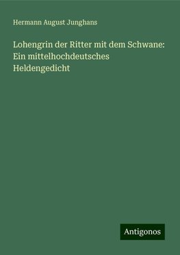 Lohengrin der Ritter mit dem Schwane: Ein mittelhochdeutsches Heldengedicht