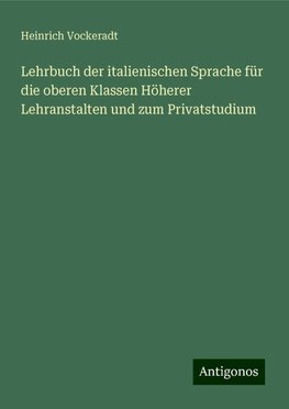 Lehrbuch der italienischen Sprache für die oberen Klassen Höherer Lehranstalten und zum Privatstudium