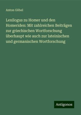 Lexilogus zu Homer und den Homeriden: Mit zahlreichen Beiträgen zur griechischen Wortforschung überhaupt wie auch zur lateinischen und germanischen Wortforschung