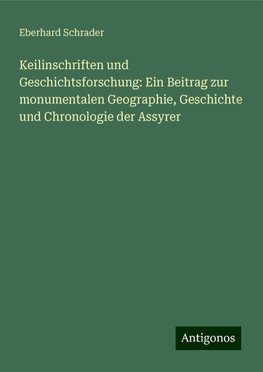 Keilinschriften und Geschichtsforschung: Ein Beitrag zur monumentalen Geographie, Geschichte und Chronologie der Assyrer