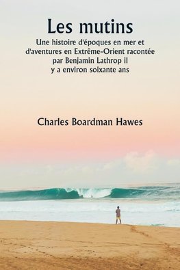 Les mutins  Une histoire d'époques en mer et d'aventures en Extrême-Orient racontée par Benjamin Lathrop il  y a environ soixante ans