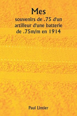 Mes  souvenirs de .75 d'un artilleur d'une batterie de .75m/m en 1914