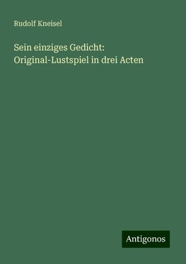 Sein einziges Gedicht: Original-Lustspiel in drei Acten