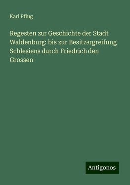 Regesten zur Geschichte der Stadt Waldenburg: bis zur Besitzergreifung Schlesiens durch Friedrich den Grossen