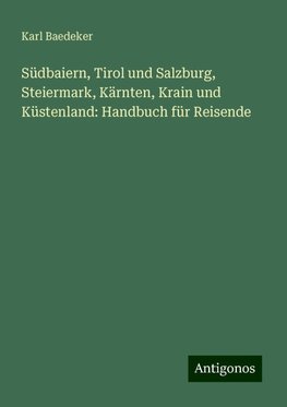 Südbaiern, Tirol und Salzburg, Steiermark, Kärnten, Krain und Küstenland: Handbuch für Reisende