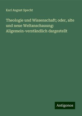 Theologie und Wissenschaft; oder, alte und neue Weltanschauung: Allgemein-verständlich dargestellt