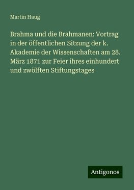 Brahma und die Brahmanen: Vortrag in der öffentlichen Sitzung der k. Akademie der Wissenschaften am 28. März 1871 zur Feier ihres einhundert und zwölften Stiftungstages