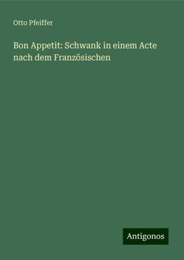 Bon Appetit: Schwank in einem Acte nach dem Französischen