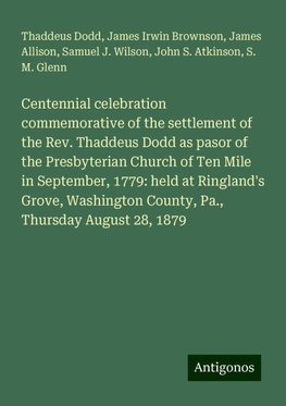 Centennial celebration commemorative of the settlement of the Rev. Thaddeus Dodd as pasor of the Presbyterian Church of Ten Mile in September, 1779: held at Ringland's Grove, Washington County, Pa., Thursday August 28, 1879