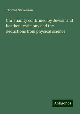 Christianity confirmed by Jewish and heathen testimony and the deductions from physical science