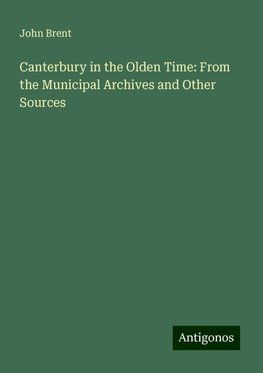 Canterbury in the Olden Time: From the Municipal Archives and Other Sources