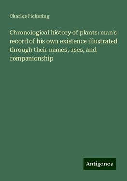 Chronological history of plants: man's record of his own existence illustrated through their names, uses, and companionship