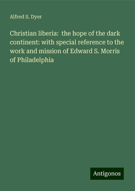 Christian liberia:  the hope of the dark continent: with special reference to the work and mission of Edward S. Morris of Philadelphia