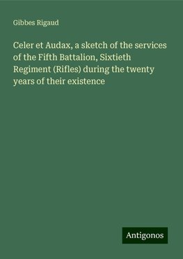 Celer et Audax, a sketch of the services of the Fifth Battalion, Sixtieth Regiment (Rifles) during the twenty years of their existence