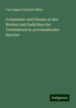 Commentar und Glossar zu den Werken und Gedichten der Troubadours in provenzalischer Sprache