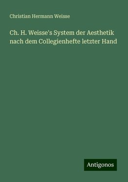 Ch. H. Weisse's System der Aesthetik nach dem Collegienhefte letzter Hand